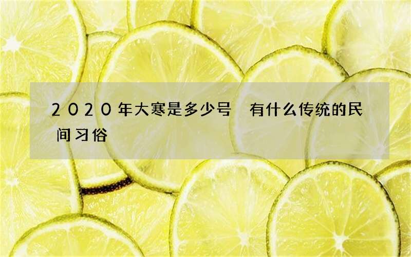 2020年大寒是多少号 有什么传统的民间习俗